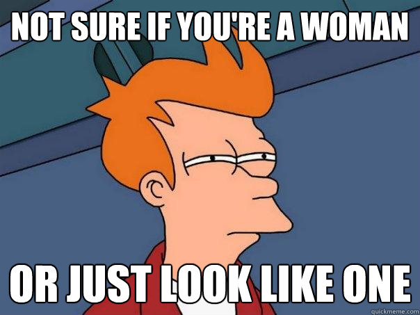 not sure if youre a woman or just look like one - Futurama Fry
