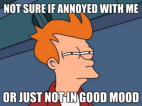 not sure if annoyed with me or just not in good mood - Futurama Fry