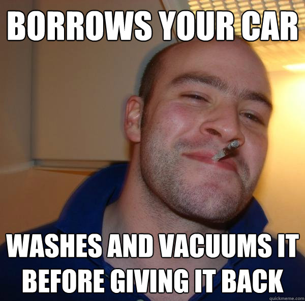 borrows your car washes and vacuums it before giving it back - Good Guy Greg
