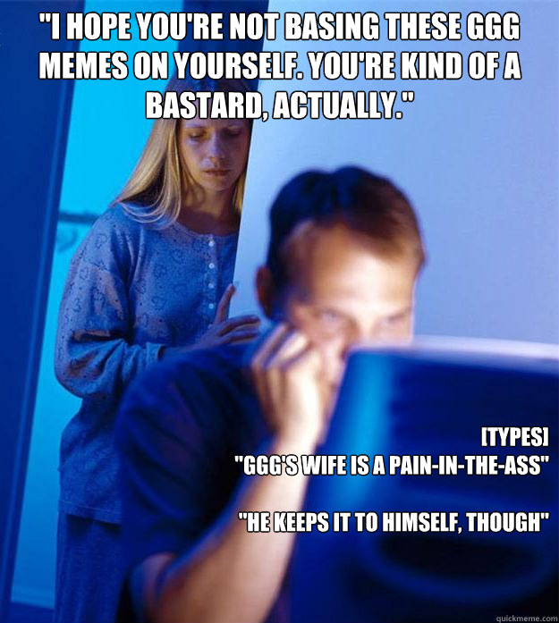 i hope youre not basing these ggg memes on yourself your - Redditors Wife
