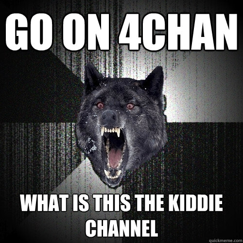 go on 4chan what is this the kiddie channel - Insanity Wolf