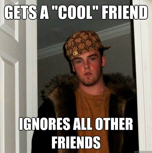 gets a cool friend ignores all other friends - Scumbag Steve