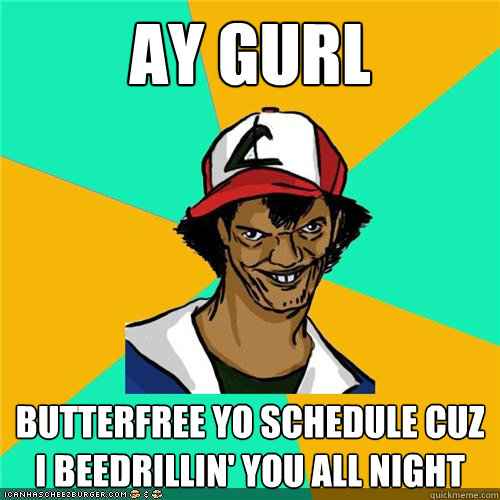 ay gurl butterfree yo schedule cuz i beedrillin you all nig - Dat ash
