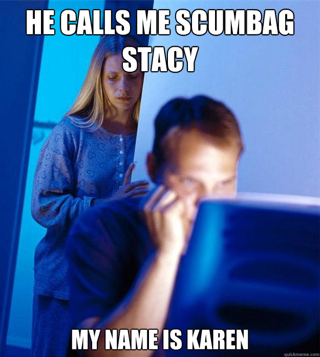he calls me scumbag stacy my name is karen - Redditors Wife
