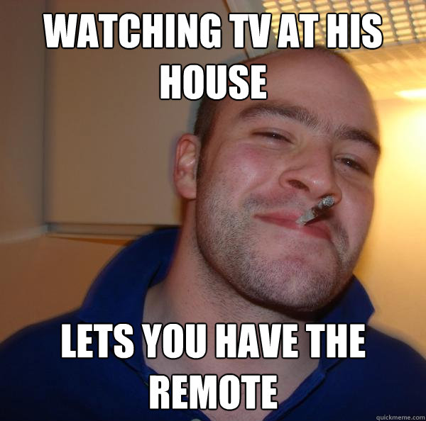 watching tv at his house lets you have the remote - Good Guy Greg