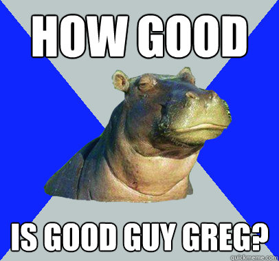 how good is good guy greg - Skeptical Hippo
