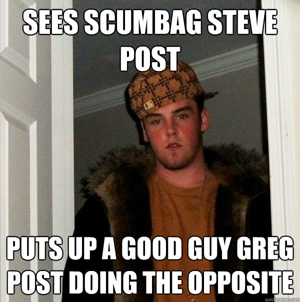 sees scumbag steve post puts up a good guy greg post doing t - Scumbag Steve