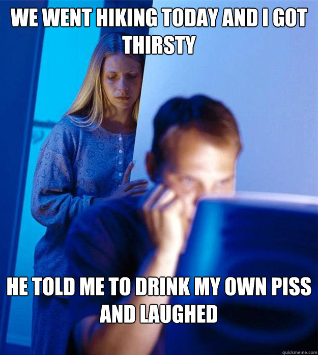 we went hiking today and i got thirsty he told me to drink m - Redditors Wife