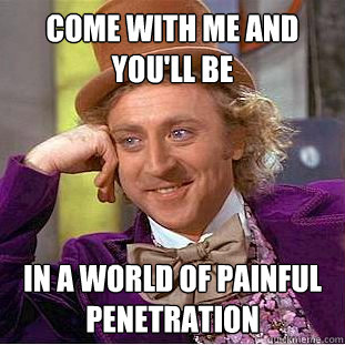 come with me and youll be in a world of painful penetration - Creepy Wonka