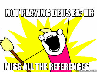 not playing deus ex hr miss all the references - All The Things