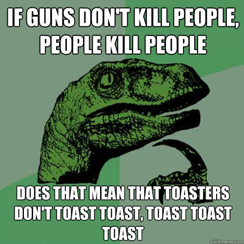 if guns dont kill people people kill people does that mean - Philosoraptor