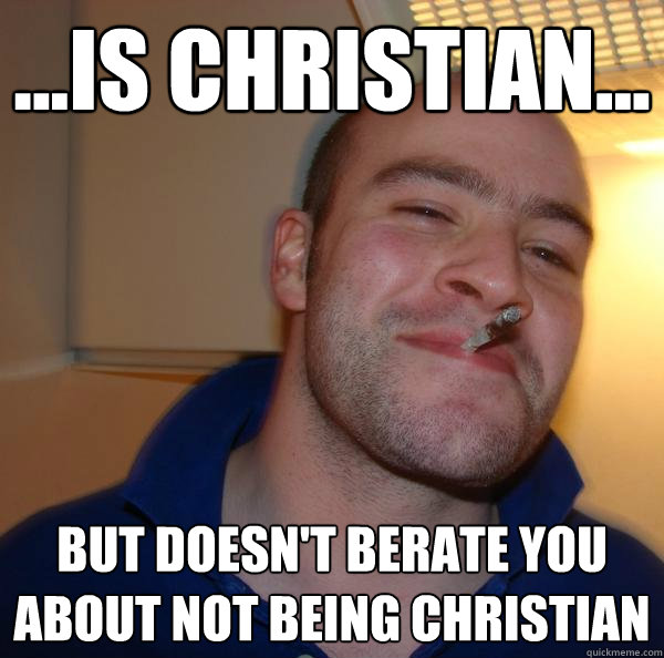 is christian but doesnt berate you about not being ch - Good Guy Greg