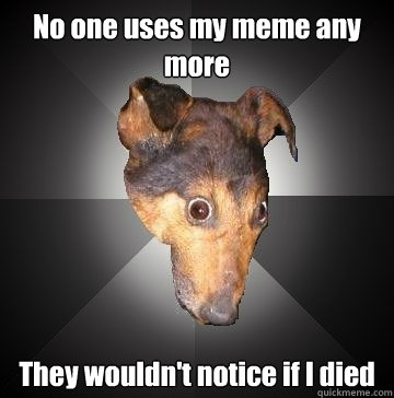 no one uses my meme any more they wouldnt notice if i died - Depression Dog