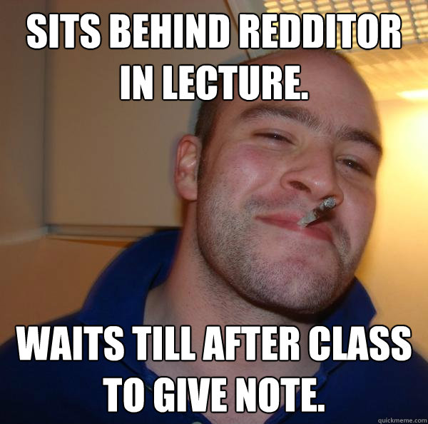 sits behind redditor in lecture waits till after class to g - Good Guy Greg