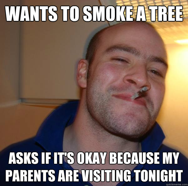 wants to smoke a tree asks if its okay because my parents a - Good Guy Greg
