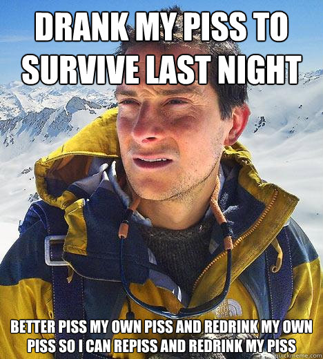 drank my piss to survive last night better piss my own piss - Bear Grylls