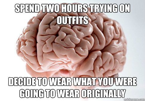spend two hours trying on outfits decide to wear what you we - Scumbag Brain