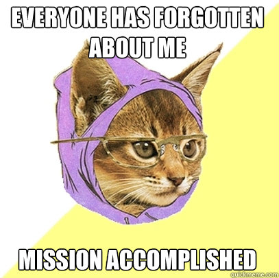 everyone has forgotten about me mission accomplished - Hipster Kitty