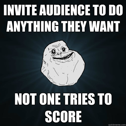 invite audience to do anything they want not one tries to sc - Forever Alone