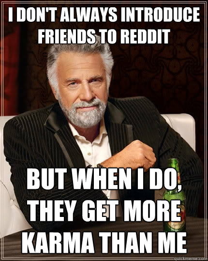 i dont always introduce friends to reddit but when i do th - The Most Interesting Man In The World