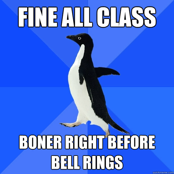 fine all class boner right before bell rings - Socially Awkward Penguin