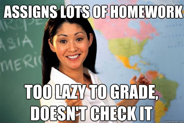 assigns lots of homework too lazy to grade doesnt check it - Unhelpful High School Teacher
