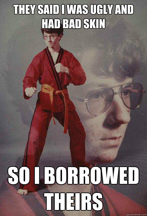 they said i was ugly and had bad skin so i borrowed theirs - Karate Kyle