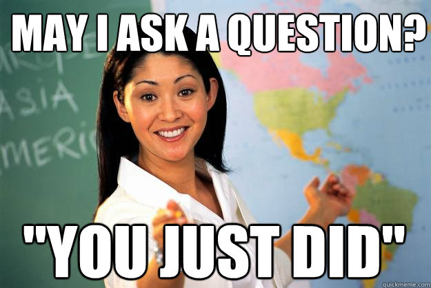 may i ask a question you just did - Unhelpful High School Teacher