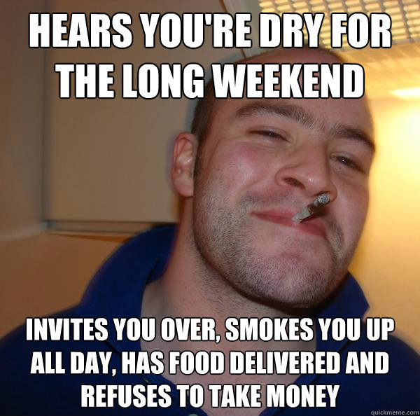 hears youre dry for the long weekend invites you over smok - Good Guy Greg