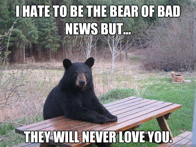 i hate to be the bear of bad news but they will never lov - Bear of Bad News