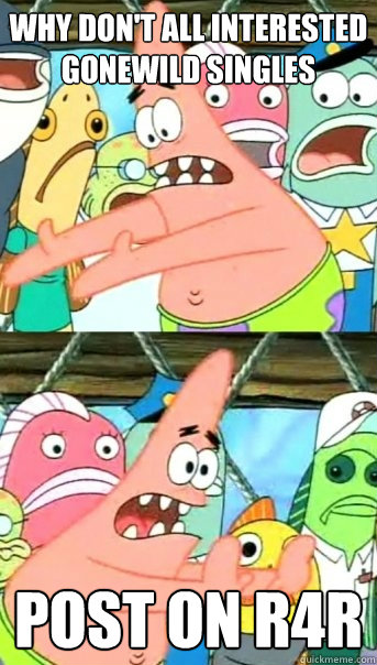 why dont all interested gonewild singles post on r4r - Push it somewhere else Patrick