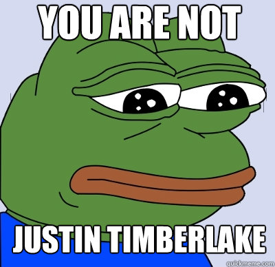 you are not justin timberlake - FEELS BAD MAN