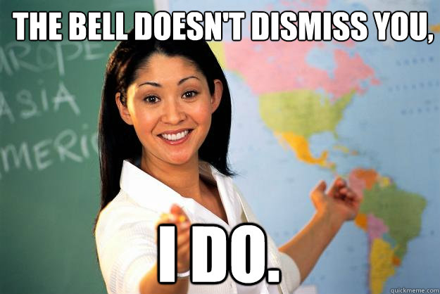 the bell doesnt dismiss you i do - Unhelpful High School Teacher