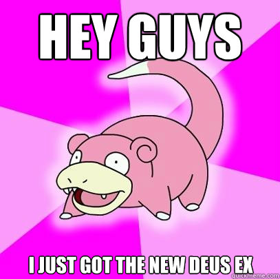 hey guys i just got the new deus ex - Slowpoke