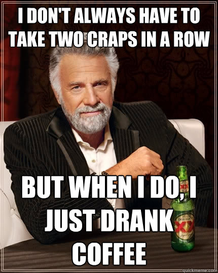 i dont always have to take two craps in a row but when i do - The Most Interesting Man In The World