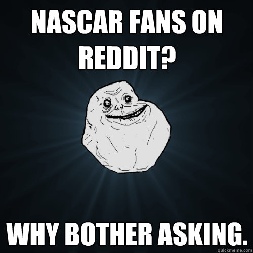 nascar fans on reddit why bother asking - Forever Alone