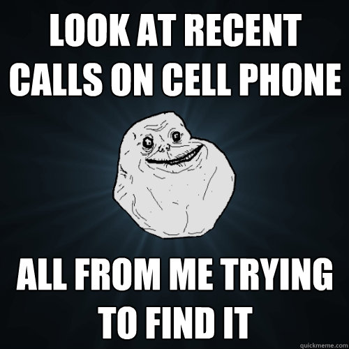 look at recent calls on cell phone all from me trying to fin - Forever Alone
