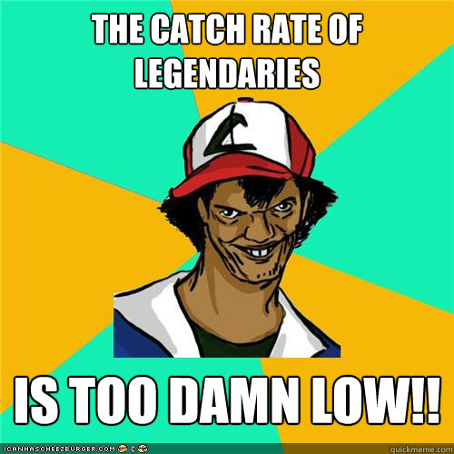 the catch rate of legendaries is too damn low - Dat ash