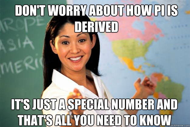 dont worry about how pi is derived its just a special num - Unhelpful High School Teacher