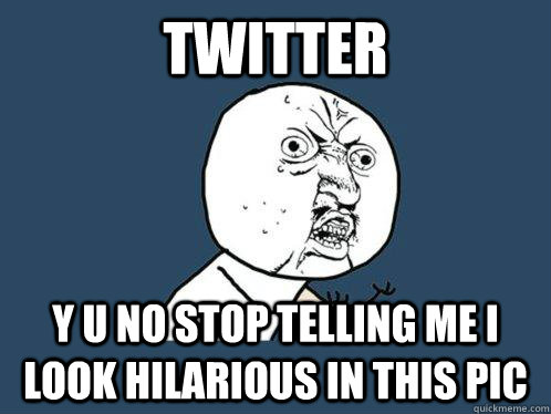twitter y u no stop telling me i look hilarious in this pic - Y U No