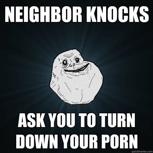 neighbor knocks ask you to turn down your porn - Forever Alone