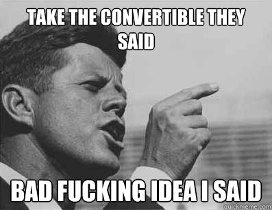 take the convertible they said bad fucking idea i said - Pissed Off JFK