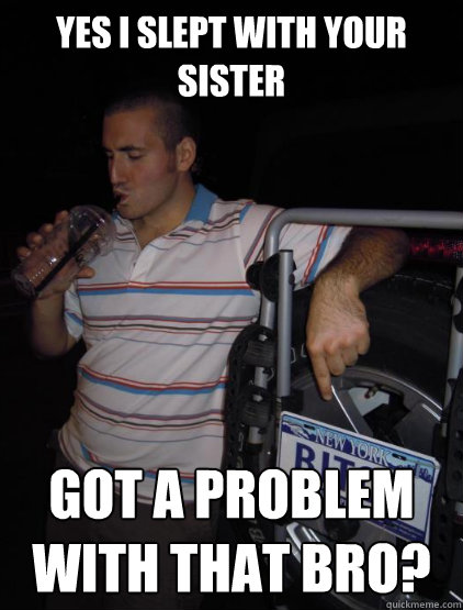 yes i slept with your sister got a problem with that bro - Tough Guy Jonathan