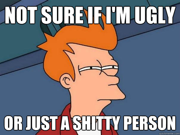 not sure if im ugly or just a shitty person - Futurama Fry