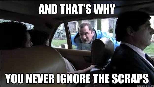and thats why you never ignore the scraps - J. Walter Weatherman