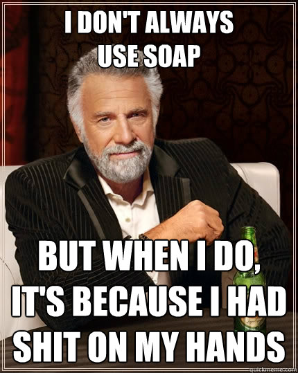 i dont always use soap but when i do its because i had sh - The Most Interesting Man In The World