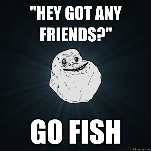 hey got any friends go fish - Forever Alone