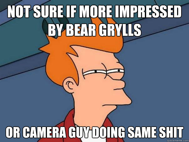not sure if more impressed by bear grylls or camera guy doin - Futurama Fry