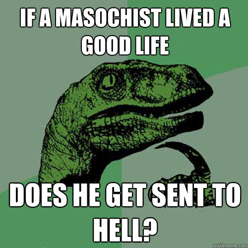 if a masochist lived a good life does he get sent to hell - Philosoraptor