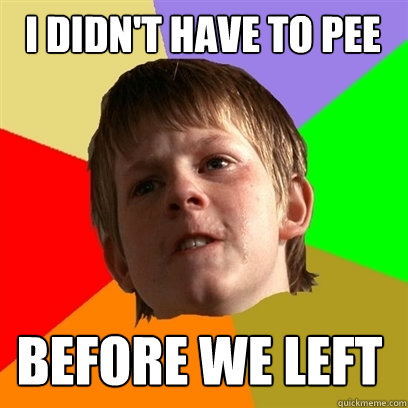 i didnt have to pee before we left - Angry School Boy